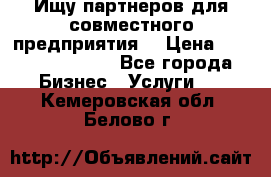 Ищу партнеров для совместного предприятия. › Цена ­ 1 000 000 000 - Все города Бизнес » Услуги   . Кемеровская обл.,Белово г.